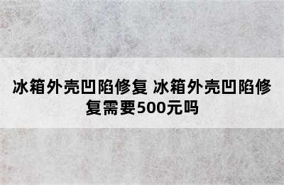 冰箱外壳凹陷修复 冰箱外壳凹陷修复需要500元吗